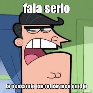 fala serio ta pensando em rolbar meu queijo