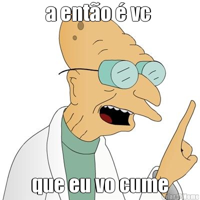 a ent�o � vc  que eu vo cume