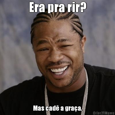 Era pra rir? Mas cad� a gra�a.