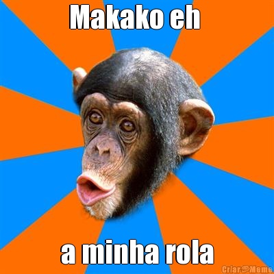 Makako eh  a minha rola