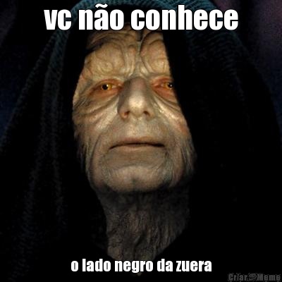 vc n�o conhece o lado negro da zuera
