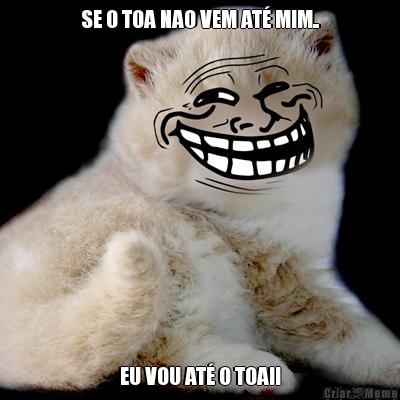 SE O TOA NAO VEM AT� MIM.. EU VOU AT� O TOA!!