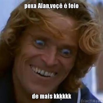 poxa Alan,vo�� � feio de mais kkķkkk