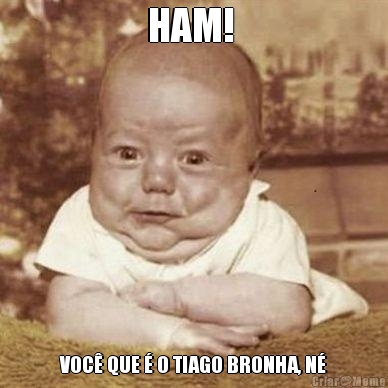HAM!  VOC� QUE � O TIAGO BRONHA, N�