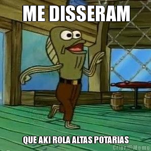ME DISSERAM QUE AKI ROLA ALTAS POTARIAS