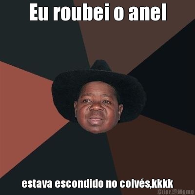 Eu roubei o anel estava escondido no colv�s,kkkk