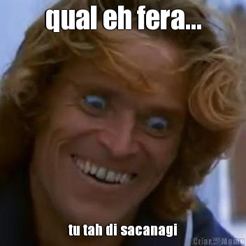 qual eh fera... tu tah di sacanagi
