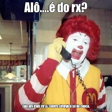Al�....� do rx? fala pro iram vir p/ centro cirurgico s� de cueca.