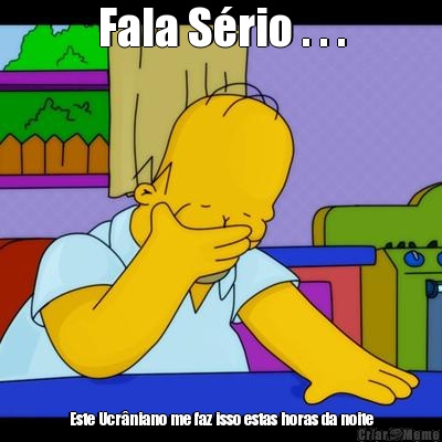 Fala S�rio . . . Este Ucr�niano me faz isso estas horas da noite