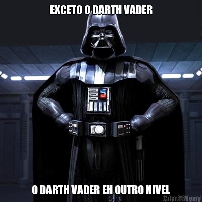 EXCETO O DARTH VADER O DARTH VADER EH OUTRO NIVEL