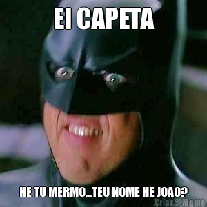 EI CAPETA HE TU MERMO...TEU NOME HE JOAO?