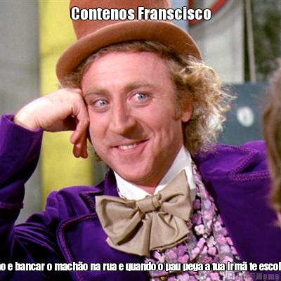 Contenos Franscisco Como e bancar o mach�o na rua e quando o pau pega a tua irm� te escolta??