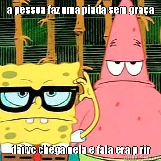 a pessoa faz uma piada sem gra�a da� vc chega nela e fala era p rir