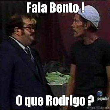 Fala Bento ! O que Rodrigo ?