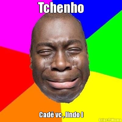 Tchenho Cad� vc , lindo !