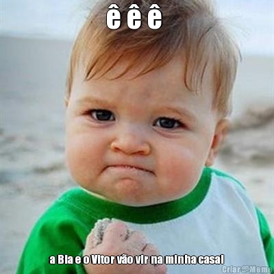 � � �  a Bia e o Vitor v�o vir na minha casa!
