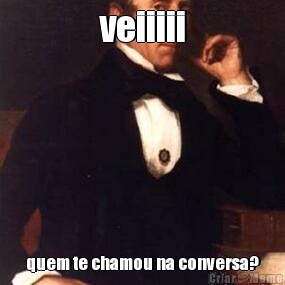 veiiiii quem te chamou na conversa?