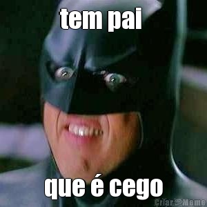 tem pai  que � cego