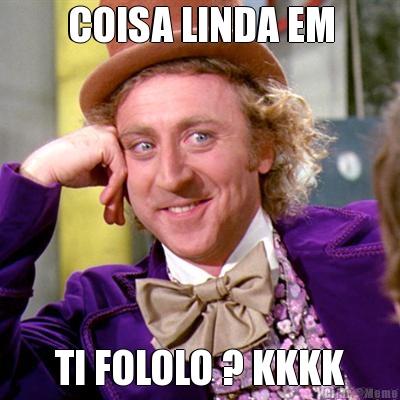 COISA LINDA EM TI FOLOLO ? KKKK