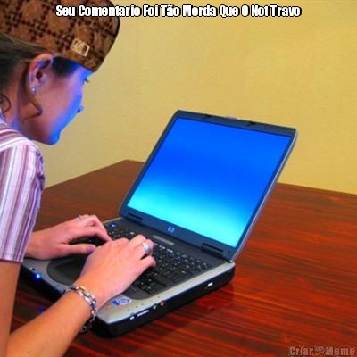Seu Comentario Foi T�o Merda Que O Not Travo 