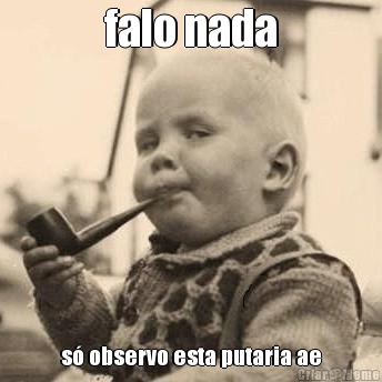 falo nada s� observo esta putaria ae