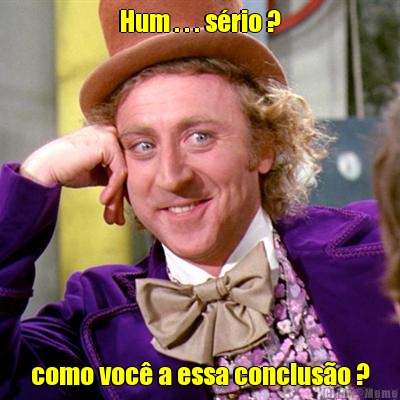 Hum . . . s�rio ? como voc� a essa conclus�o ?