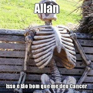 Allan Isso � t�o bom que me deu Cancer