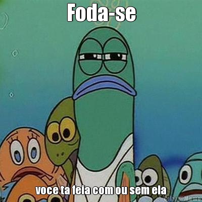 Foda-se voce ta feia com ou sem ela