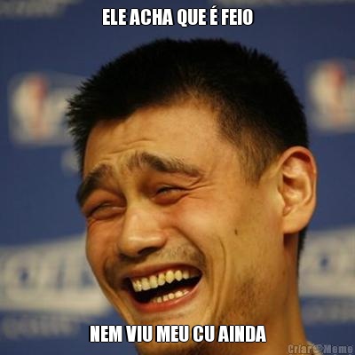 ELE ACHA QUE � FEIO NEM VIU MEU CU AINDA