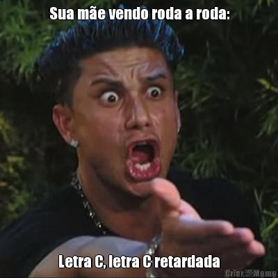Sua m�e vendo roda a roda: Letra C, letra C retardada