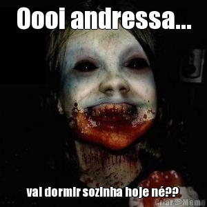 Oooi andressa... vai dormir sozinha hoje n�??