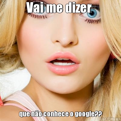 Vai me dizer  que n�o conhece o google??