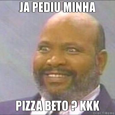 JA PEDIU MINHA PIZZA BETO ? KKK
