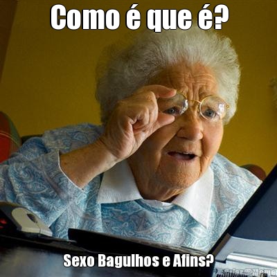 Como � que �? Sexo Bagulhos e Afins?