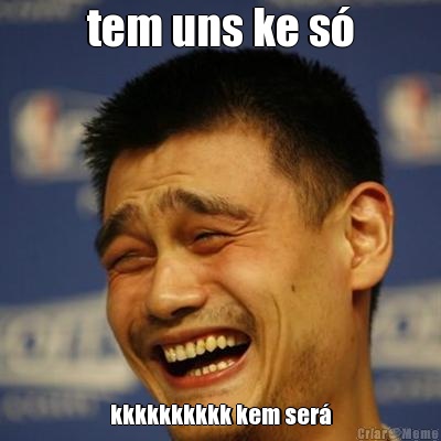 tem uns ke s� kkkkkkkkkk kem ser�