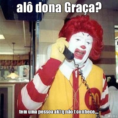 al� dona Gra�a? tem uma pessoa aki q n�o t conhece....