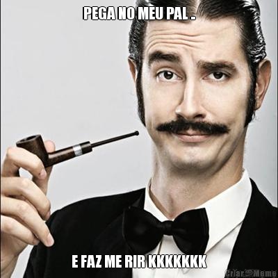 PEGA NO MEU PAL .. E FAZ ME RIR KKKKKKK