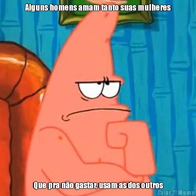 Alguns homens amam tanto suas mulheres Que pra n�o gastar, usam as dos outros