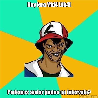 Hey fera V1d4 L0k4! Podemos andar juntos no intervalo?