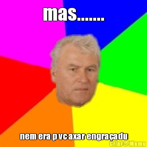 mas....... nem era p vc axar engra�adu