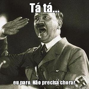 T� t�... eu paro. N�o precisa chorar.