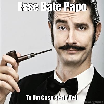 Esse Bate Papo Ta Um Caso Serio Vei!