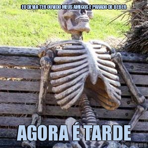 EU DEVIA TER OUVIDO MEUS AMIGOS E PARADO DE BEBER AGORA � TARDE