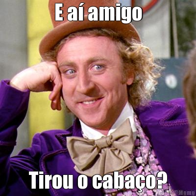 E a� amigo Tirou o caba�o?