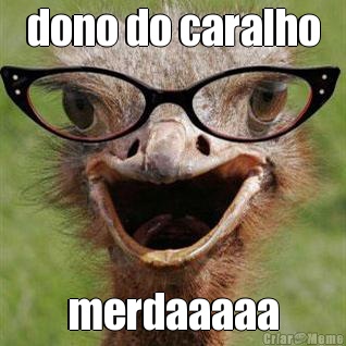 dono do caralho merdaaaaa