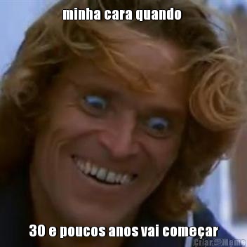 minha cara quando  30 e poucos anos vai come�ar