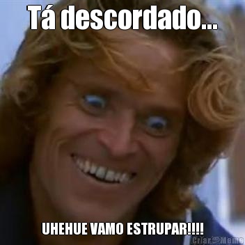 T� descordado... UHEHUE VAMO ESTRUPAR!!!!