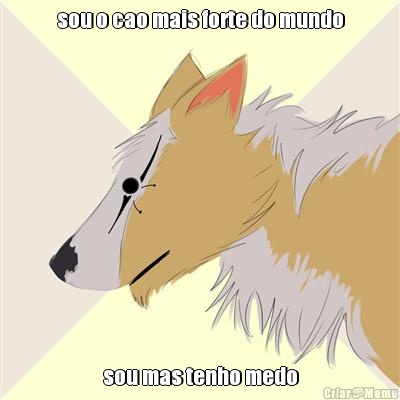 sou o cao mais forte do mundo sou mas tenho medo