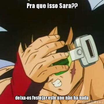 Pra que isso Sara?? deixa-os festejar este ano n�o ha nada