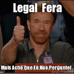 Legal  Fera Mais Acho Que Eu Nao Perguntei .